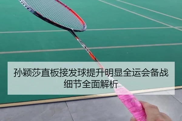 孙颖莎直板接发球提升明显全运会备战细节全面解析（milano sports）